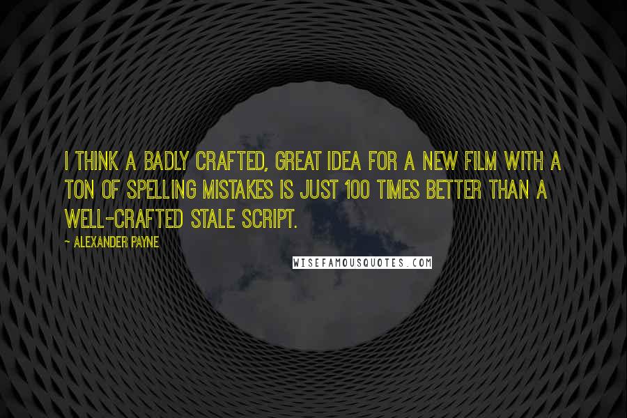 Alexander Payne Quotes: I think a badly crafted, great idea for a new film with a ton of spelling mistakes is just 100 times better than a well-crafted stale script.