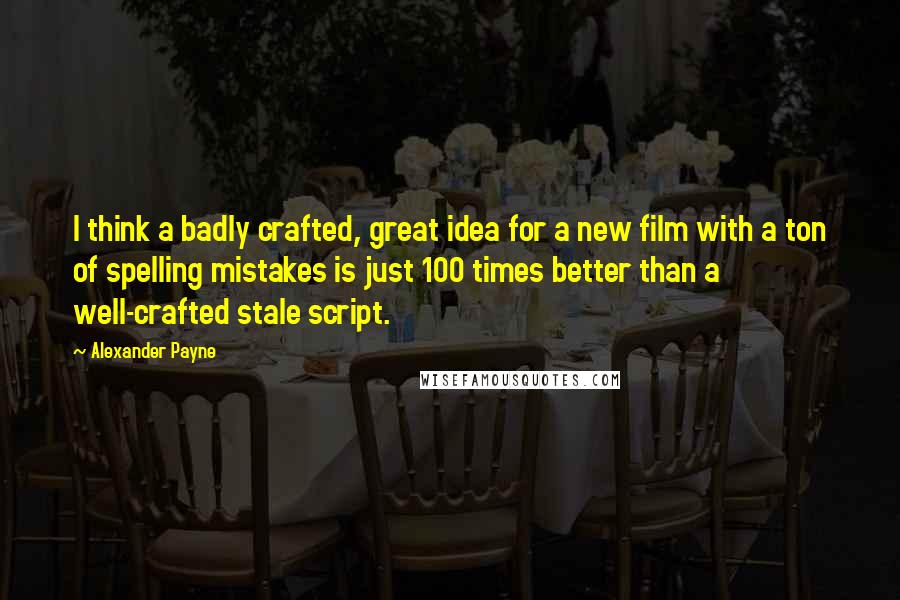 Alexander Payne Quotes: I think a badly crafted, great idea for a new film with a ton of spelling mistakes is just 100 times better than a well-crafted stale script.