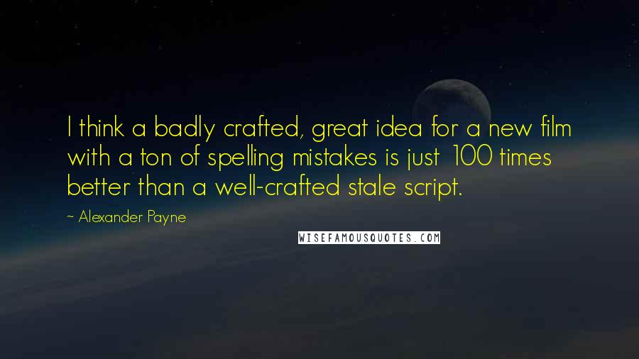 Alexander Payne Quotes: I think a badly crafted, great idea for a new film with a ton of spelling mistakes is just 100 times better than a well-crafted stale script.