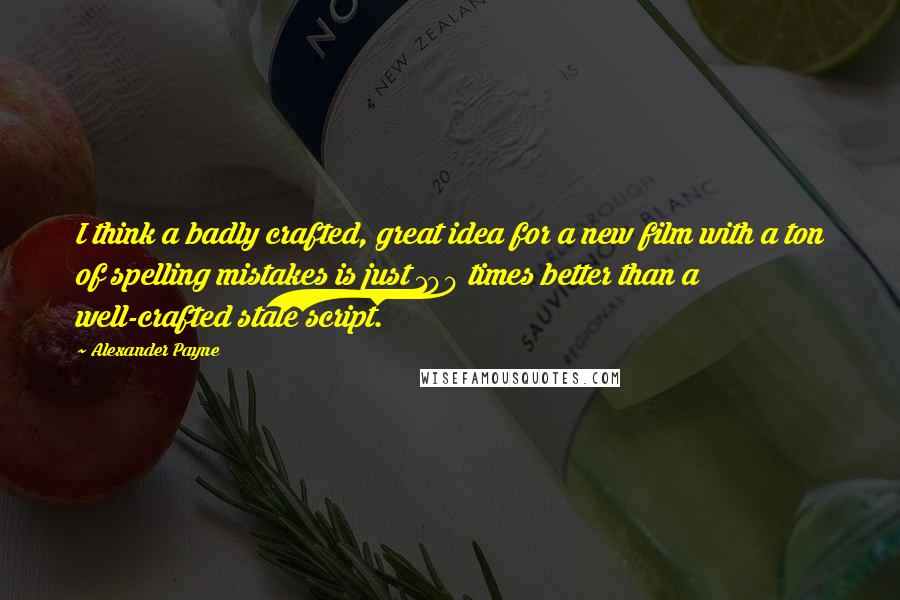 Alexander Payne Quotes: I think a badly crafted, great idea for a new film with a ton of spelling mistakes is just 100 times better than a well-crafted stale script.