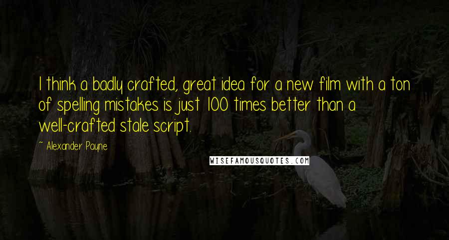 Alexander Payne Quotes: I think a badly crafted, great idea for a new film with a ton of spelling mistakes is just 100 times better than a well-crafted stale script.