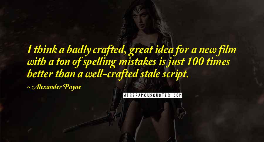 Alexander Payne Quotes: I think a badly crafted, great idea for a new film with a ton of spelling mistakes is just 100 times better than a well-crafted stale script.