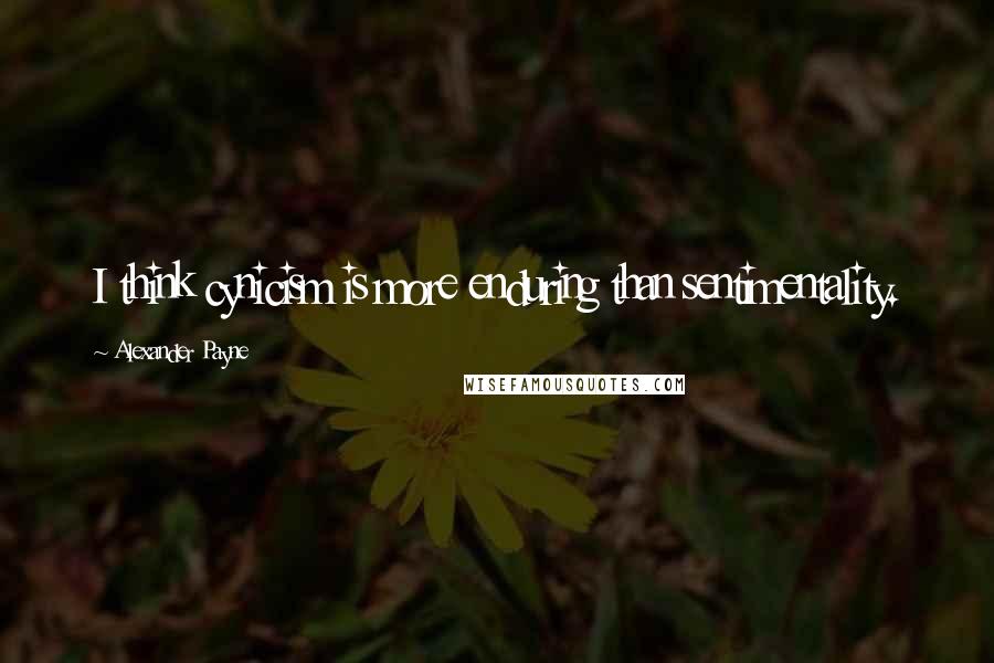 Alexander Payne Quotes: I think cynicism is more enduring than sentimentality.