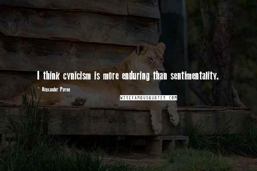 Alexander Payne Quotes: I think cynicism is more enduring than sentimentality.