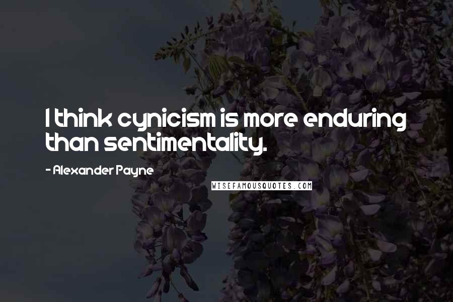 Alexander Payne Quotes: I think cynicism is more enduring than sentimentality.