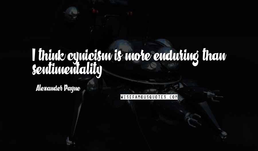 Alexander Payne Quotes: I think cynicism is more enduring than sentimentality.