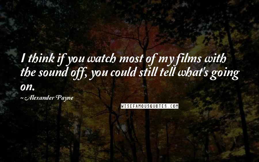 Alexander Payne Quotes: I think if you watch most of my films with the sound off, you could still tell what's going on.