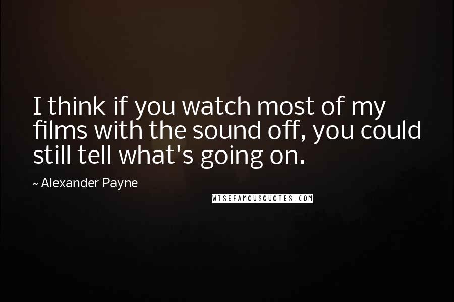 Alexander Payne Quotes: I think if you watch most of my films with the sound off, you could still tell what's going on.