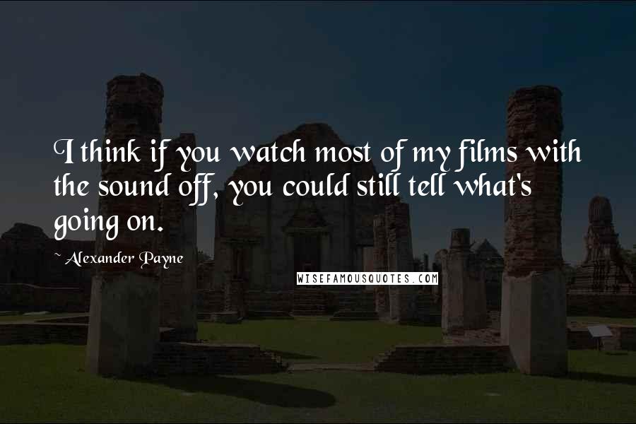 Alexander Payne Quotes: I think if you watch most of my films with the sound off, you could still tell what's going on.