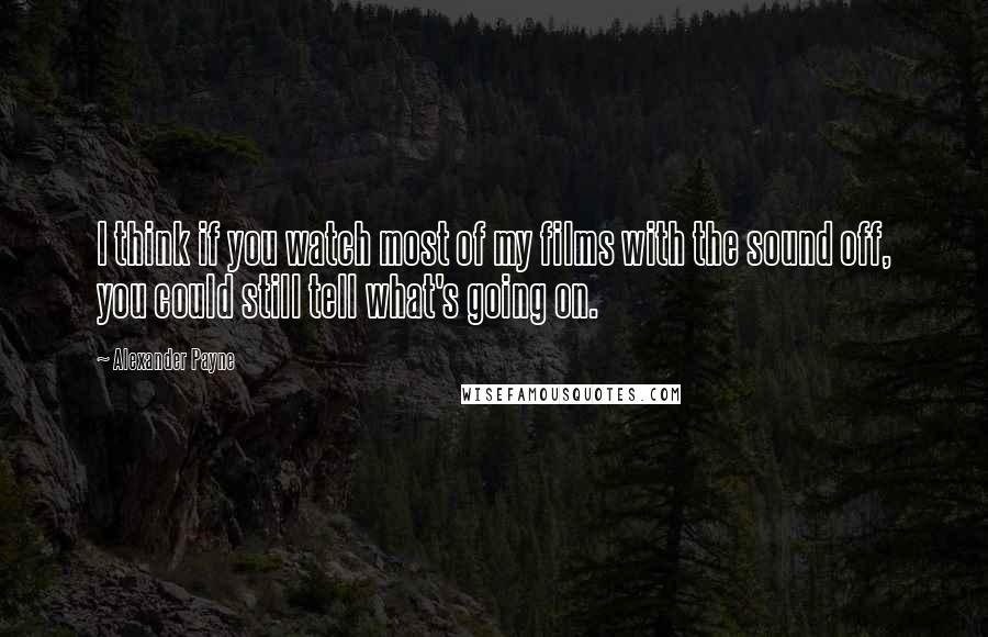 Alexander Payne Quotes: I think if you watch most of my films with the sound off, you could still tell what's going on.