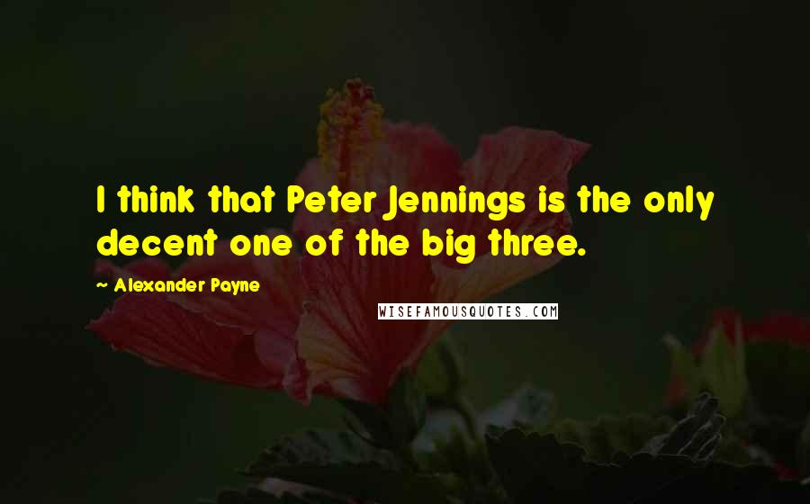 Alexander Payne Quotes: I think that Peter Jennings is the only decent one of the big three.