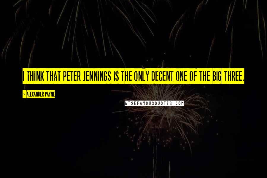 Alexander Payne Quotes: I think that Peter Jennings is the only decent one of the big three.