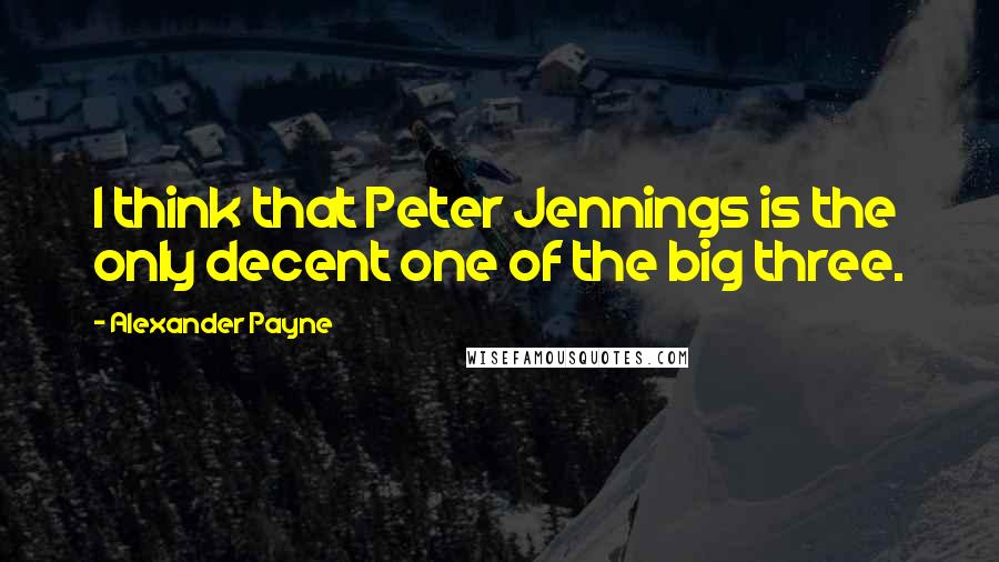 Alexander Payne Quotes: I think that Peter Jennings is the only decent one of the big three.