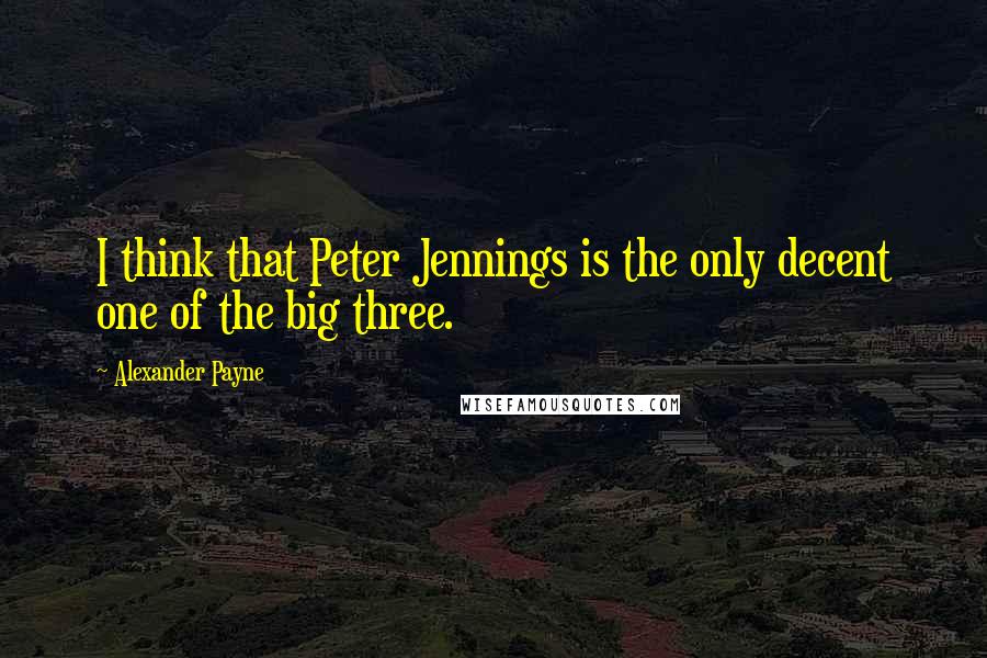Alexander Payne Quotes: I think that Peter Jennings is the only decent one of the big three.