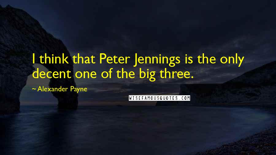 Alexander Payne Quotes: I think that Peter Jennings is the only decent one of the big three.