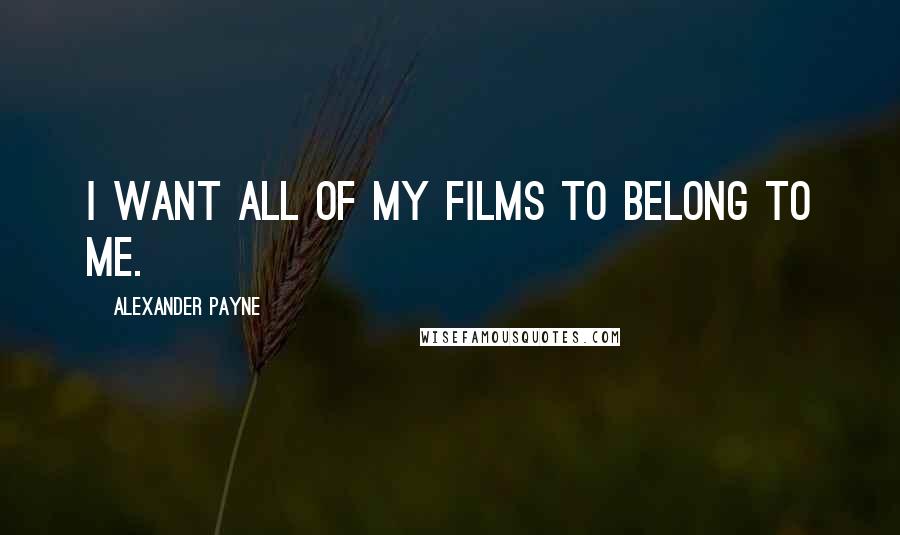 Alexander Payne Quotes: I want all of my films to belong to me.