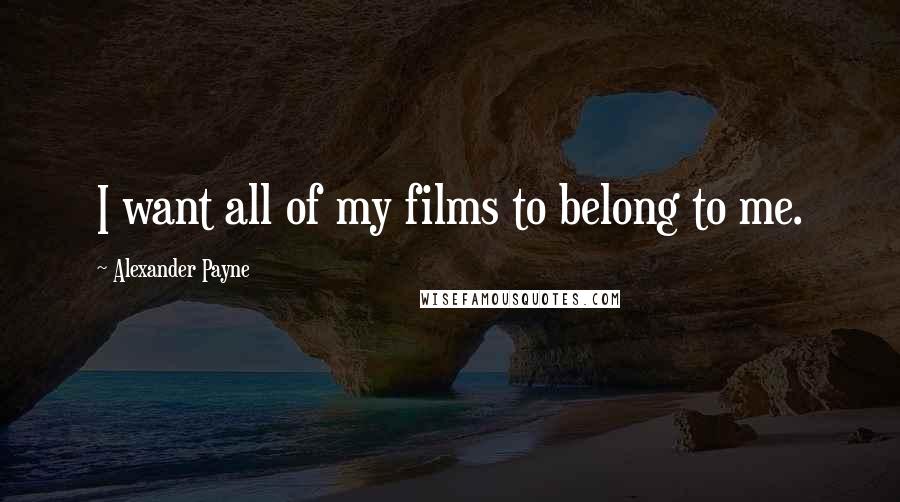 Alexander Payne Quotes: I want all of my films to belong to me.