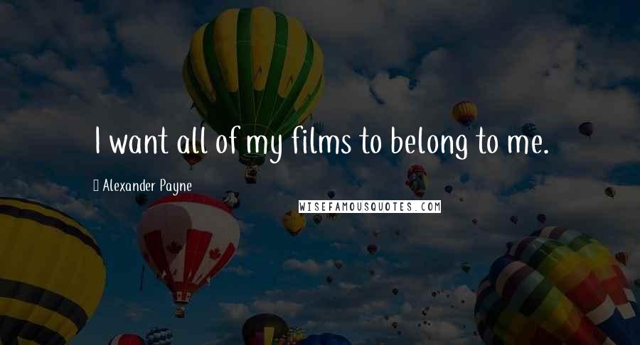 Alexander Payne Quotes: I want all of my films to belong to me.