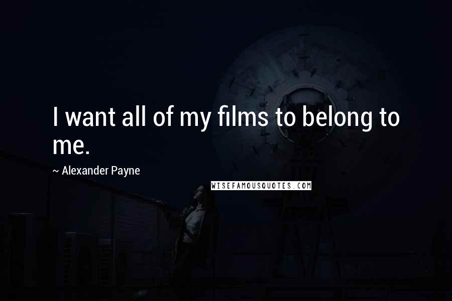 Alexander Payne Quotes: I want all of my films to belong to me.