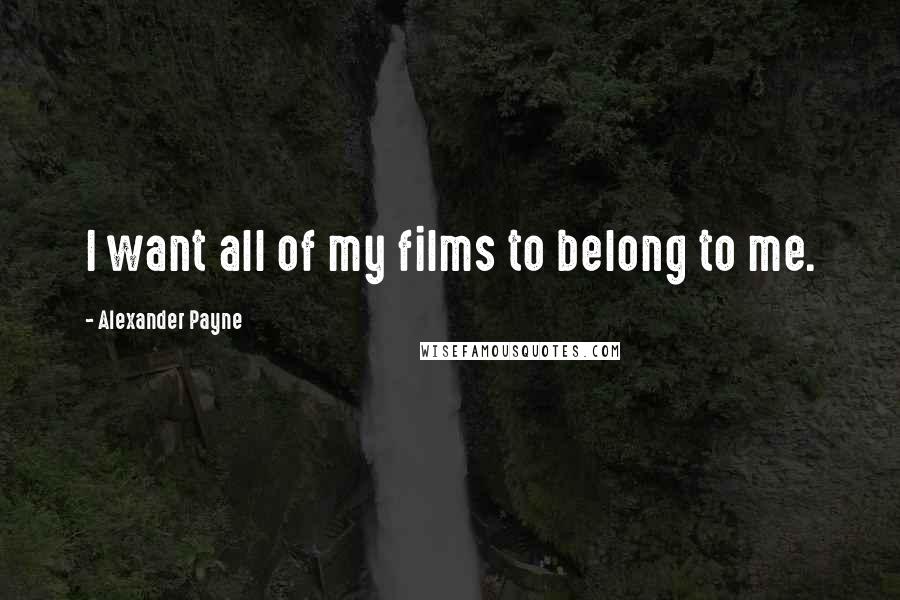 Alexander Payne Quotes: I want all of my films to belong to me.