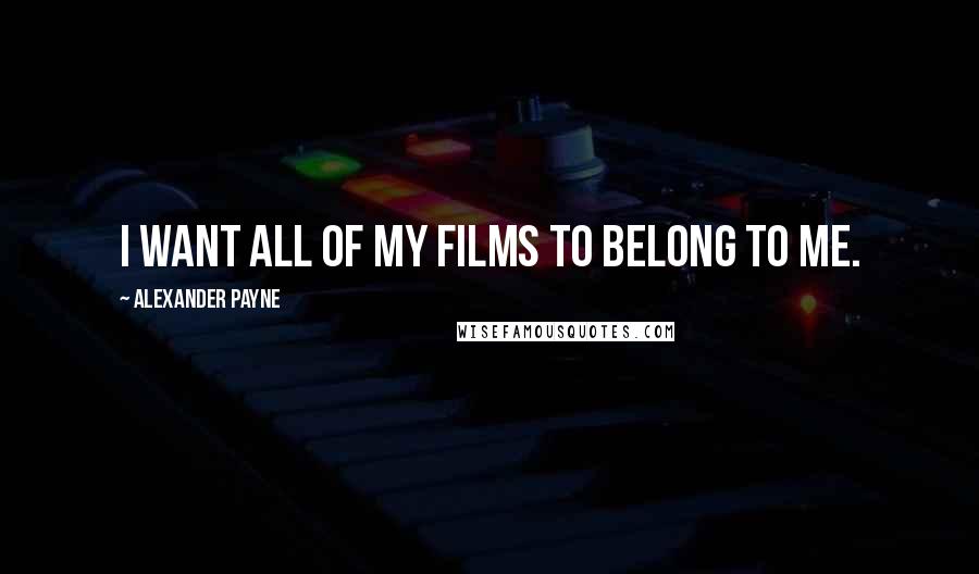 Alexander Payne Quotes: I want all of my films to belong to me.