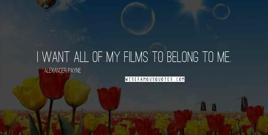 Alexander Payne Quotes: I want all of my films to belong to me.