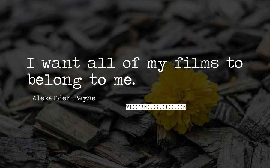 Alexander Payne Quotes: I want all of my films to belong to me.