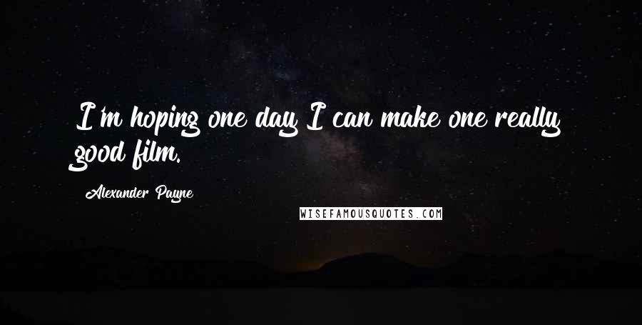 Alexander Payne Quotes: I'm hoping one day I can make one really good film.