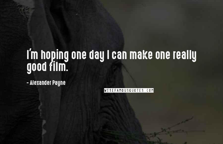 Alexander Payne Quotes: I'm hoping one day I can make one really good film.