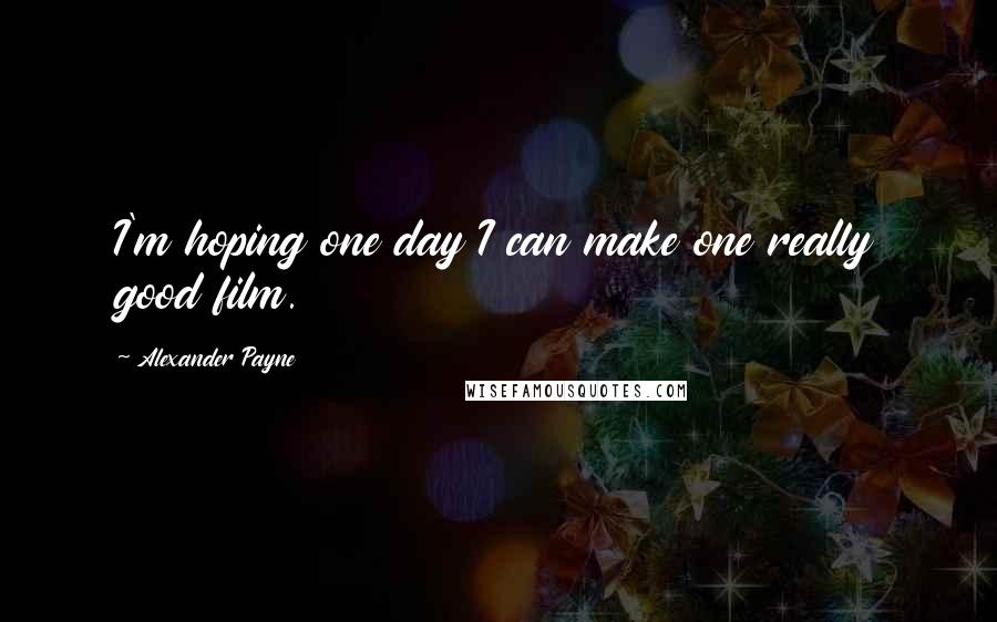 Alexander Payne Quotes: I'm hoping one day I can make one really good film.