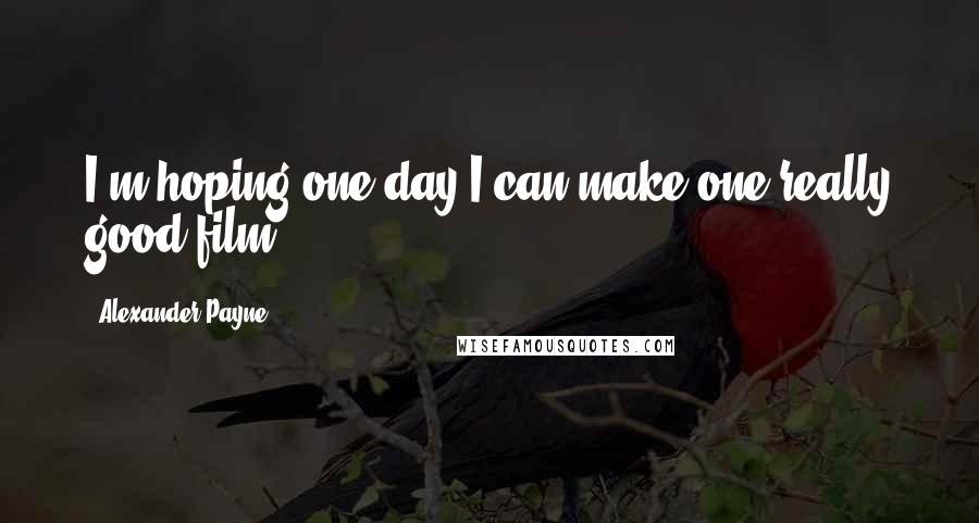 Alexander Payne Quotes: I'm hoping one day I can make one really good film.
