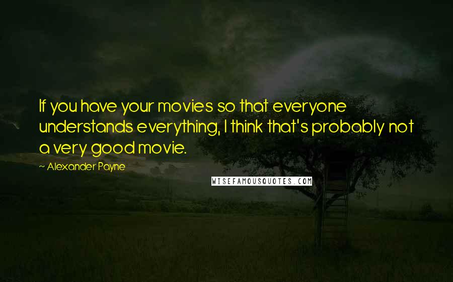 Alexander Payne Quotes: If you have your movies so that everyone understands everything, I think that's probably not a very good movie.