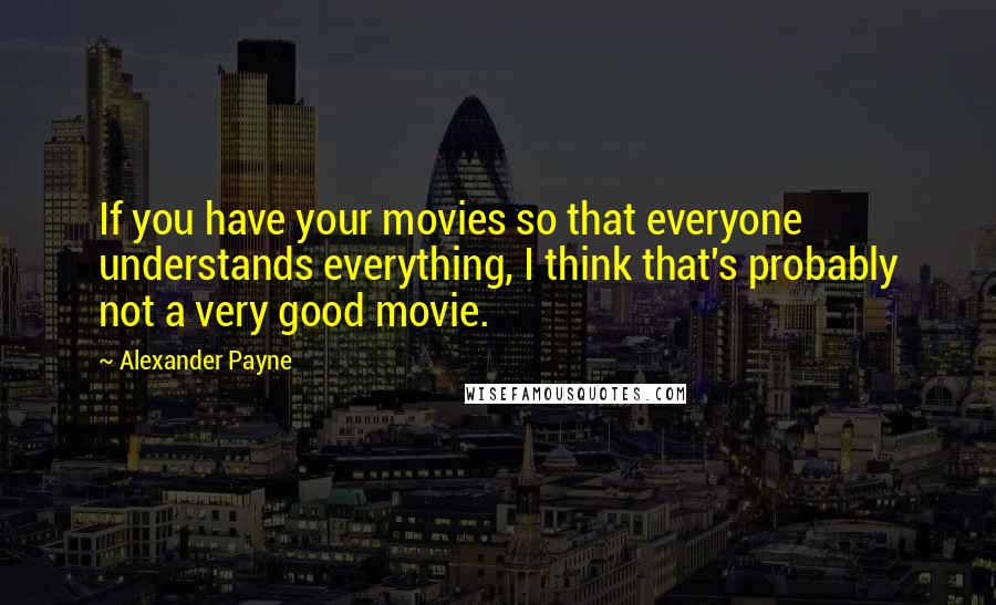 Alexander Payne Quotes: If you have your movies so that everyone understands everything, I think that's probably not a very good movie.