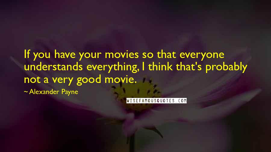 Alexander Payne Quotes: If you have your movies so that everyone understands everything, I think that's probably not a very good movie.