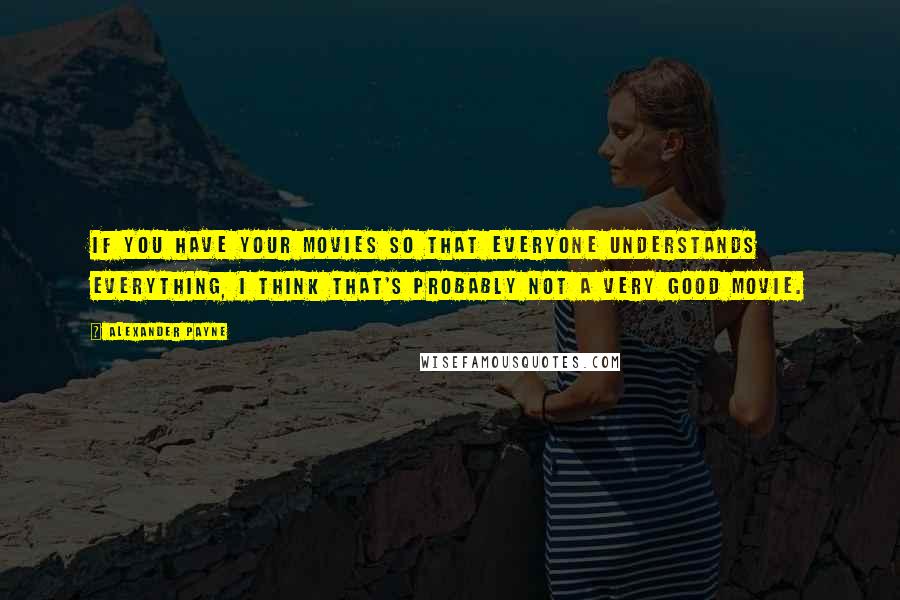 Alexander Payne Quotes: If you have your movies so that everyone understands everything, I think that's probably not a very good movie.