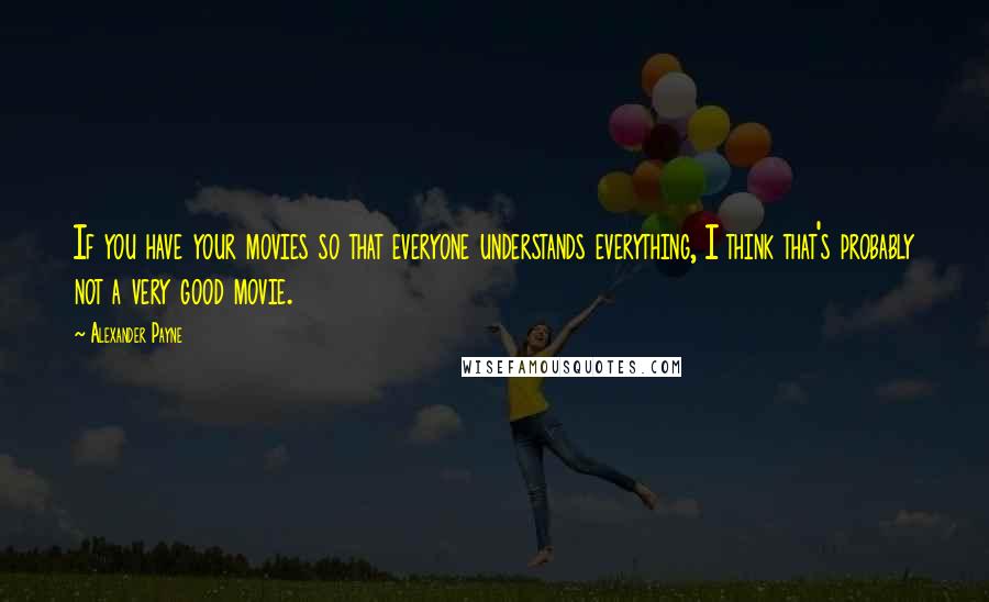 Alexander Payne Quotes: If you have your movies so that everyone understands everything, I think that's probably not a very good movie.