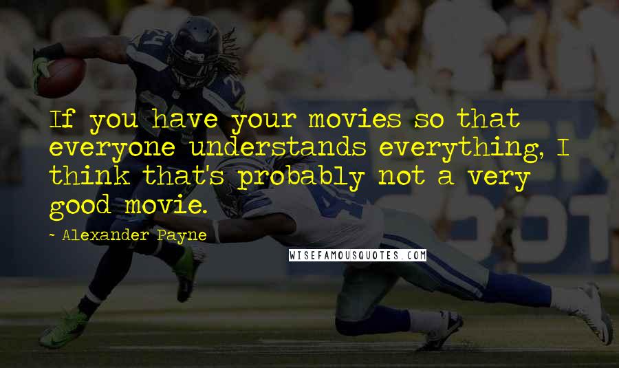 Alexander Payne Quotes: If you have your movies so that everyone understands everything, I think that's probably not a very good movie.