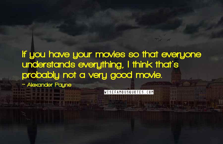 Alexander Payne Quotes: If you have your movies so that everyone understands everything, I think that's probably not a very good movie.