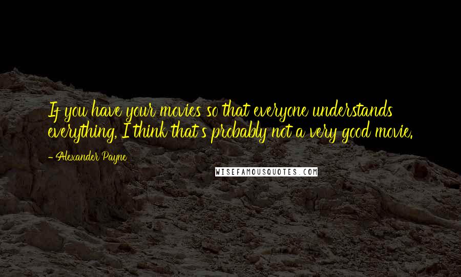 Alexander Payne Quotes: If you have your movies so that everyone understands everything, I think that's probably not a very good movie.