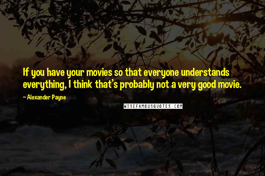 Alexander Payne Quotes: If you have your movies so that everyone understands everything, I think that's probably not a very good movie.