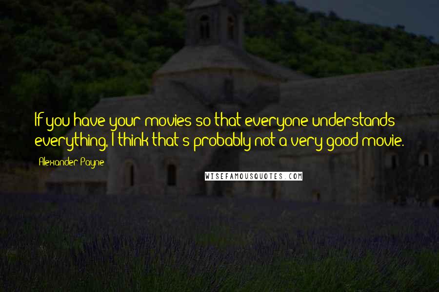 Alexander Payne Quotes: If you have your movies so that everyone understands everything, I think that's probably not a very good movie.