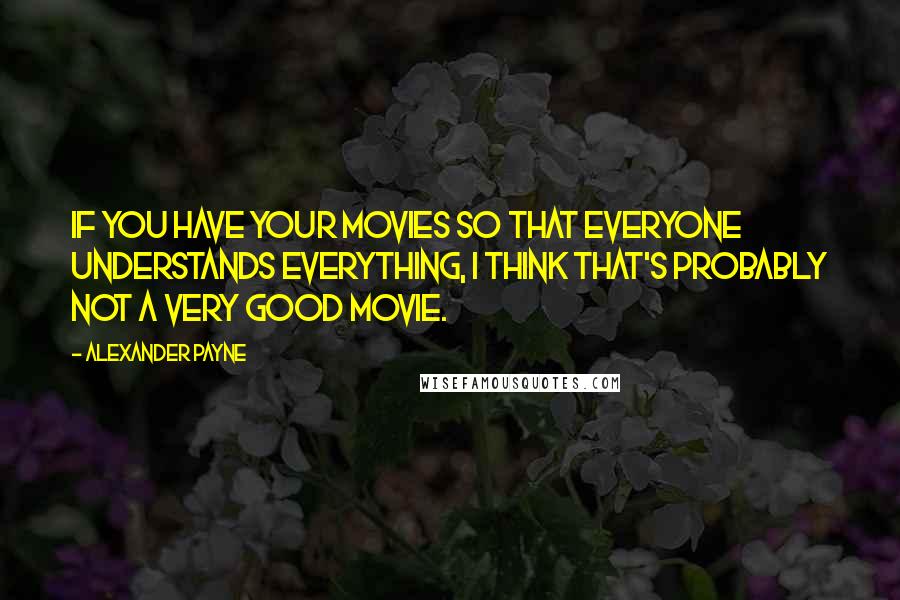 Alexander Payne Quotes: If you have your movies so that everyone understands everything, I think that's probably not a very good movie.