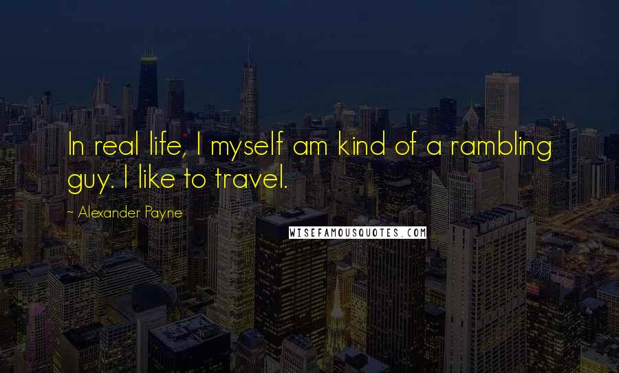 Alexander Payne Quotes: In real life, I myself am kind of a rambling guy. I like to travel.