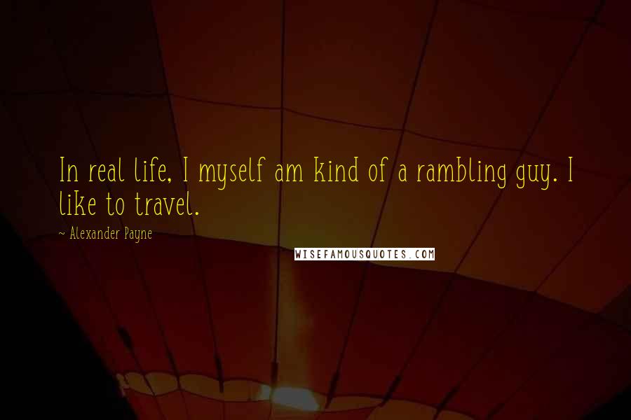 Alexander Payne Quotes: In real life, I myself am kind of a rambling guy. I like to travel.