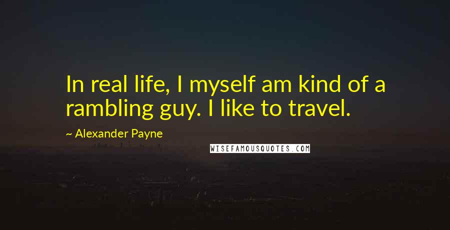 Alexander Payne Quotes: In real life, I myself am kind of a rambling guy. I like to travel.