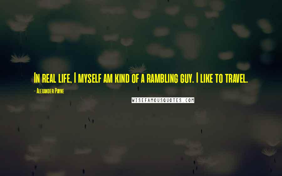 Alexander Payne Quotes: In real life, I myself am kind of a rambling guy. I like to travel.