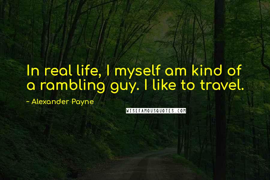 Alexander Payne Quotes: In real life, I myself am kind of a rambling guy. I like to travel.