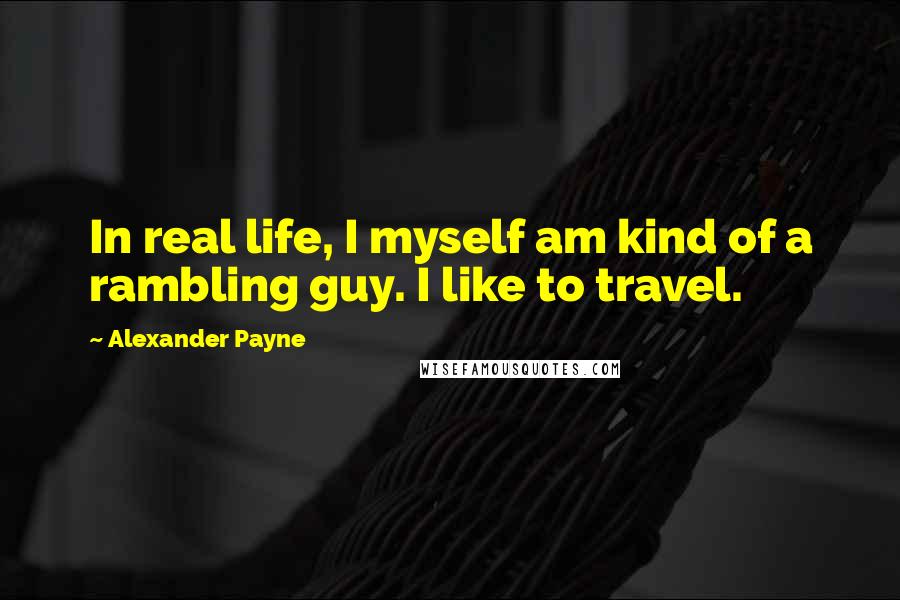 Alexander Payne Quotes: In real life, I myself am kind of a rambling guy. I like to travel.