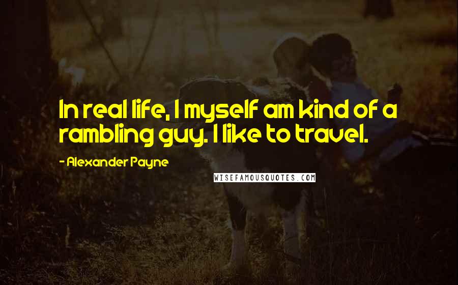 Alexander Payne Quotes: In real life, I myself am kind of a rambling guy. I like to travel.