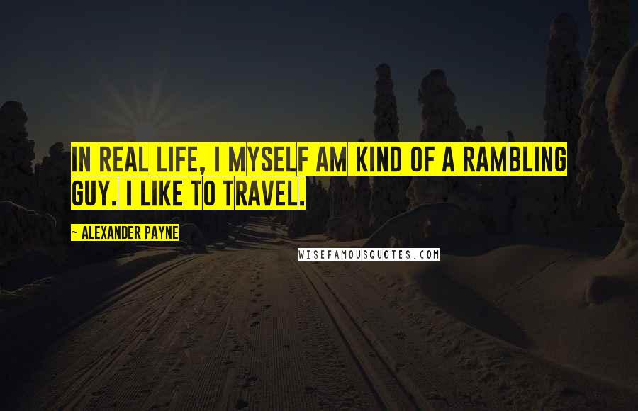 Alexander Payne Quotes: In real life, I myself am kind of a rambling guy. I like to travel.